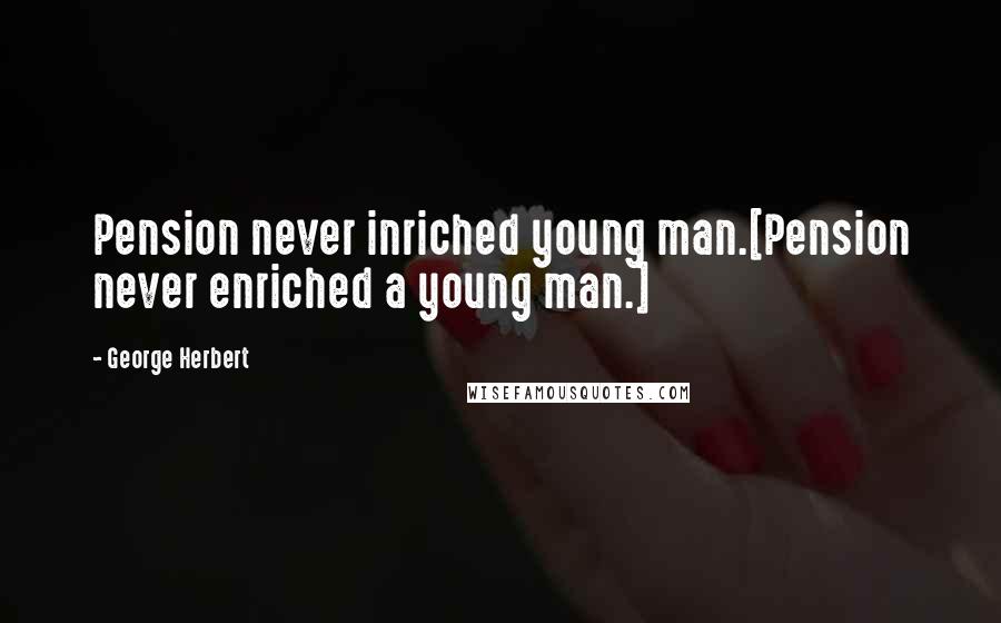 George Herbert Quotes: Pension never inriched young man.[Pension never enriched a young man.]