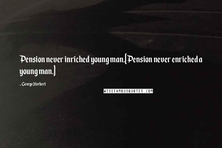 George Herbert Quotes: Pension never inriched young man.[Pension never enriched a young man.]