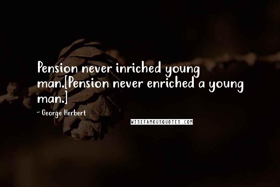 George Herbert Quotes: Pension never inriched young man.[Pension never enriched a young man.]