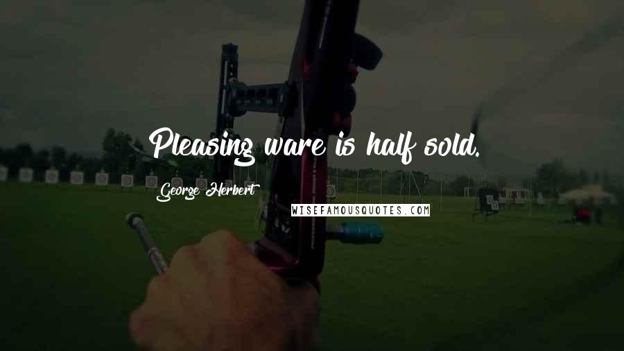 George Herbert Quotes: Pleasing ware is half sold.