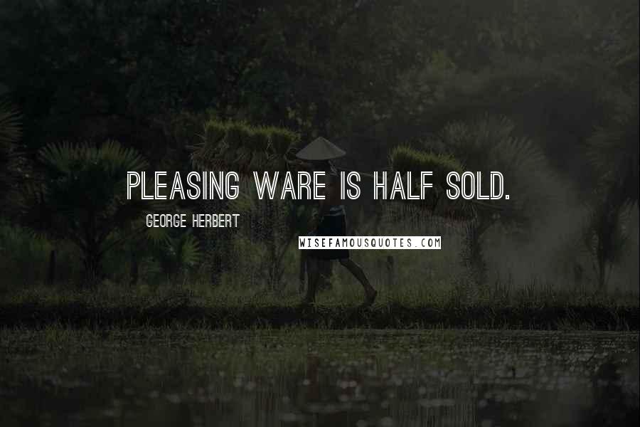 George Herbert Quotes: Pleasing ware is half sold.