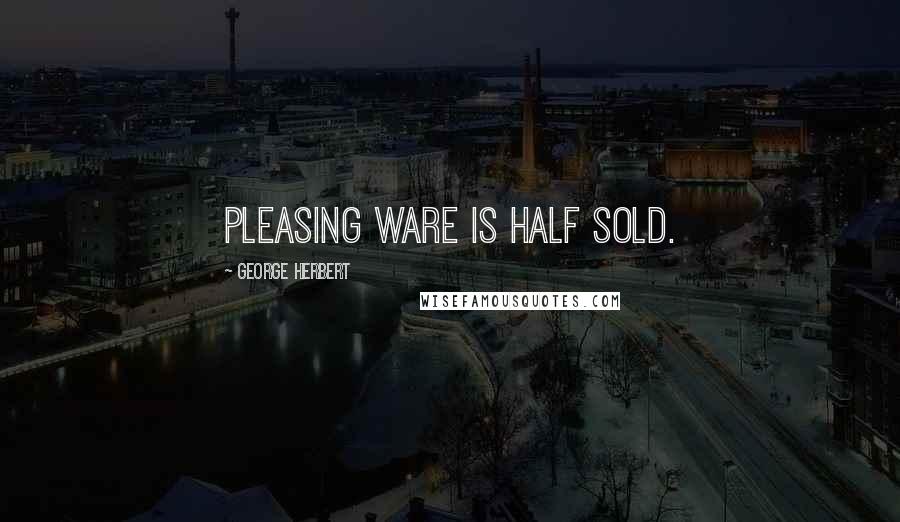 George Herbert Quotes: Pleasing ware is half sold.