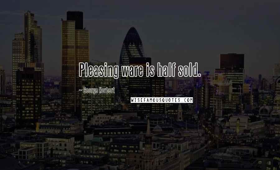 George Herbert Quotes: Pleasing ware is half sold.
