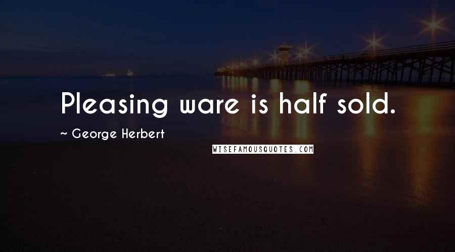 George Herbert Quotes: Pleasing ware is half sold.