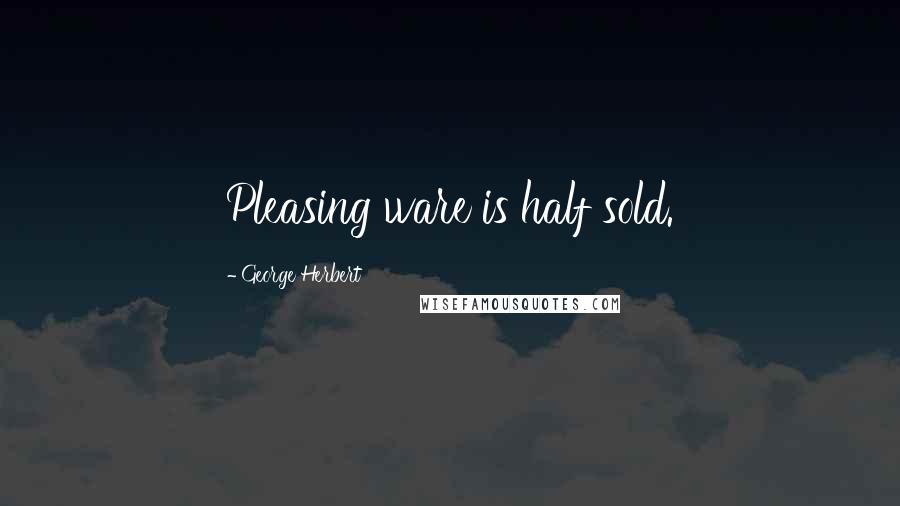 George Herbert Quotes: Pleasing ware is half sold.
