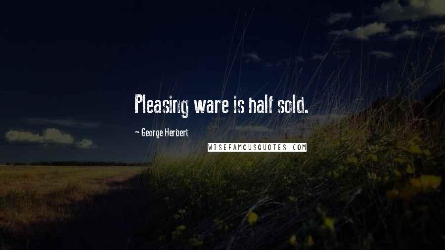 George Herbert Quotes: Pleasing ware is half sold.