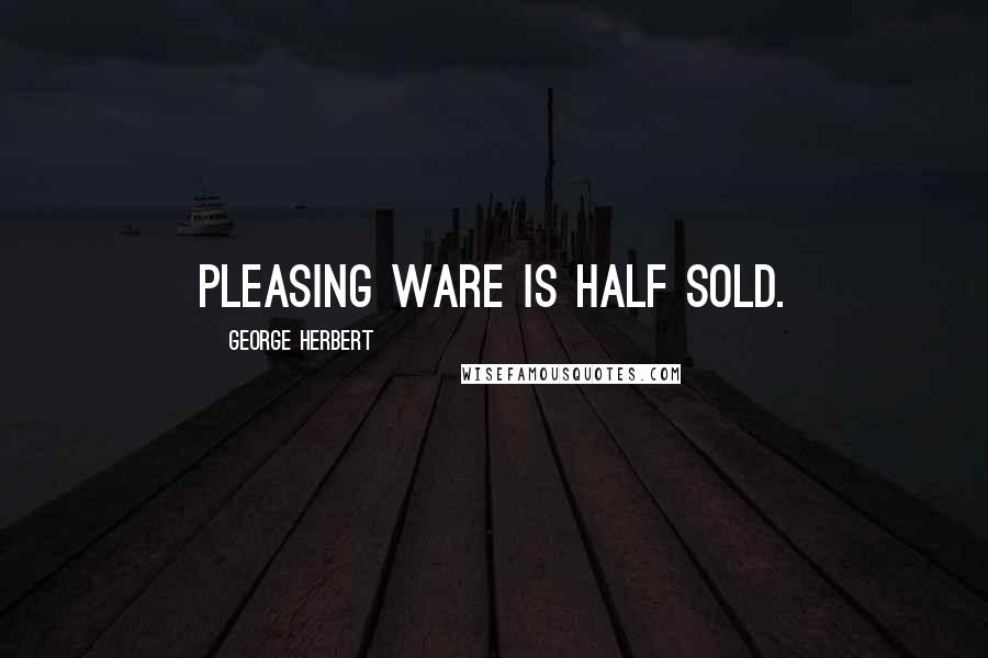 George Herbert Quotes: Pleasing ware is half sold.