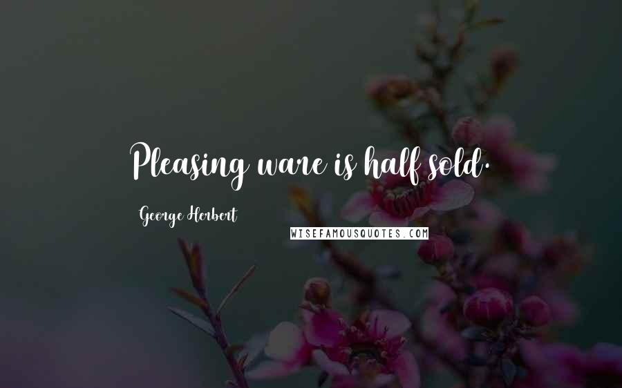 George Herbert Quotes: Pleasing ware is half sold.