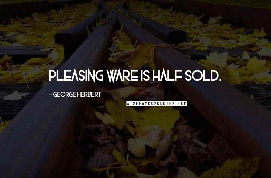 George Herbert Quotes: Pleasing ware is half sold.