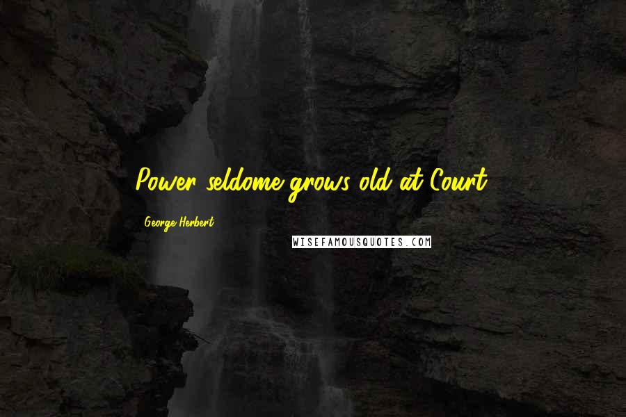 George Herbert Quotes: Power seldome grows old at Court.