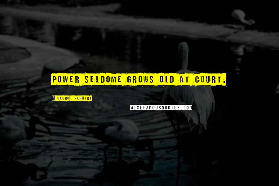 George Herbert Quotes: Power seldome grows old at Court.