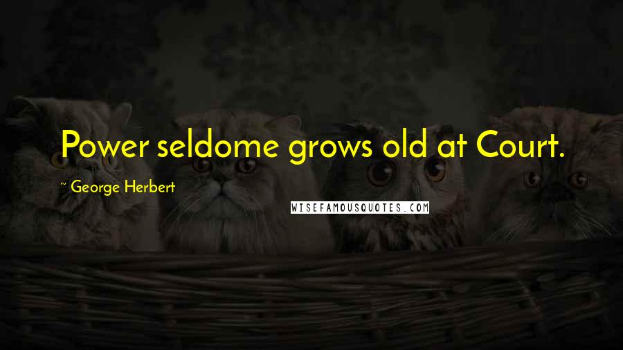 George Herbert Quotes: Power seldome grows old at Court.
