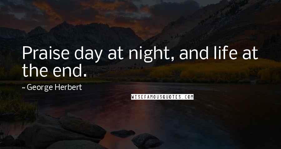 George Herbert Quotes: Praise day at night, and life at the end.