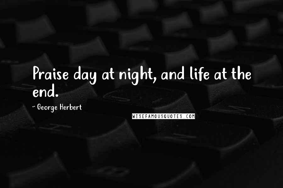 George Herbert Quotes: Praise day at night, and life at the end.