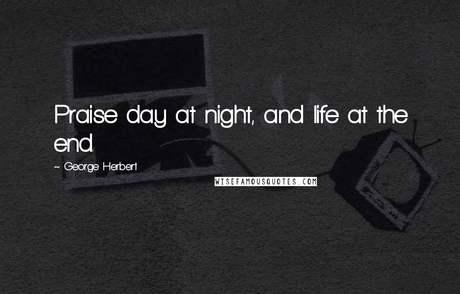 George Herbert Quotes: Praise day at night, and life at the end.