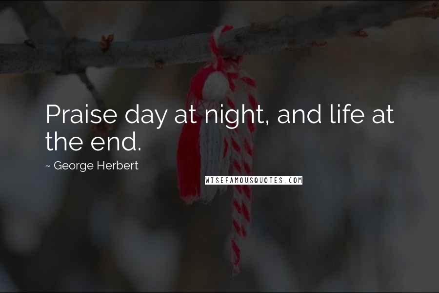 George Herbert Quotes: Praise day at night, and life at the end.