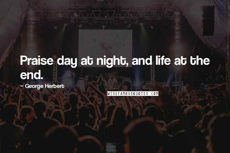 George Herbert Quotes: Praise day at night, and life at the end.