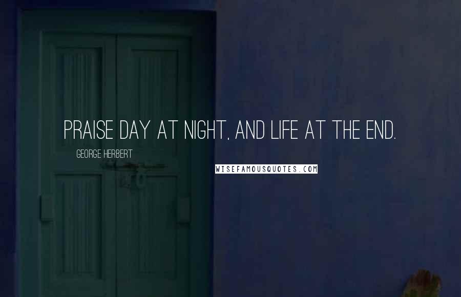 George Herbert Quotes: Praise day at night, and life at the end.