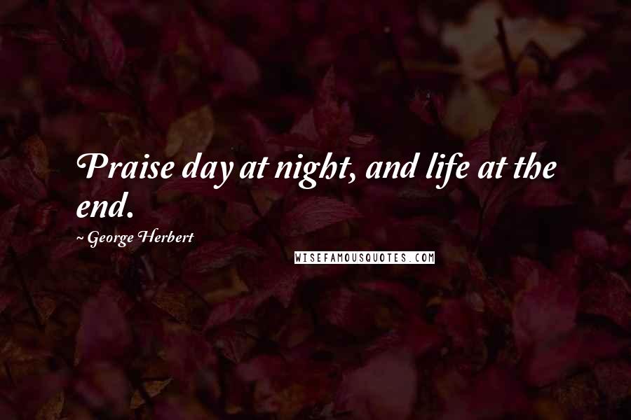 George Herbert Quotes: Praise day at night, and life at the end.