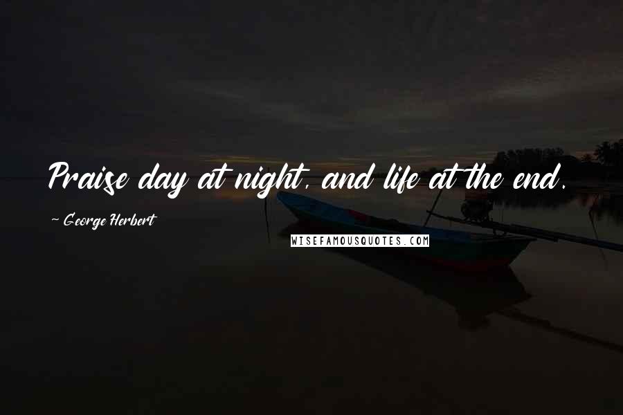 George Herbert Quotes: Praise day at night, and life at the end.