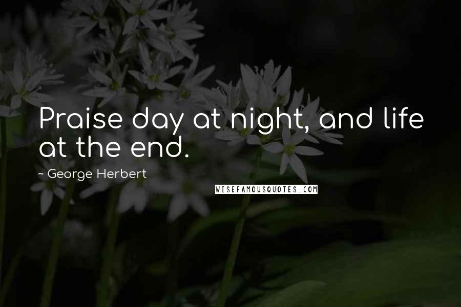 George Herbert Quotes: Praise day at night, and life at the end.