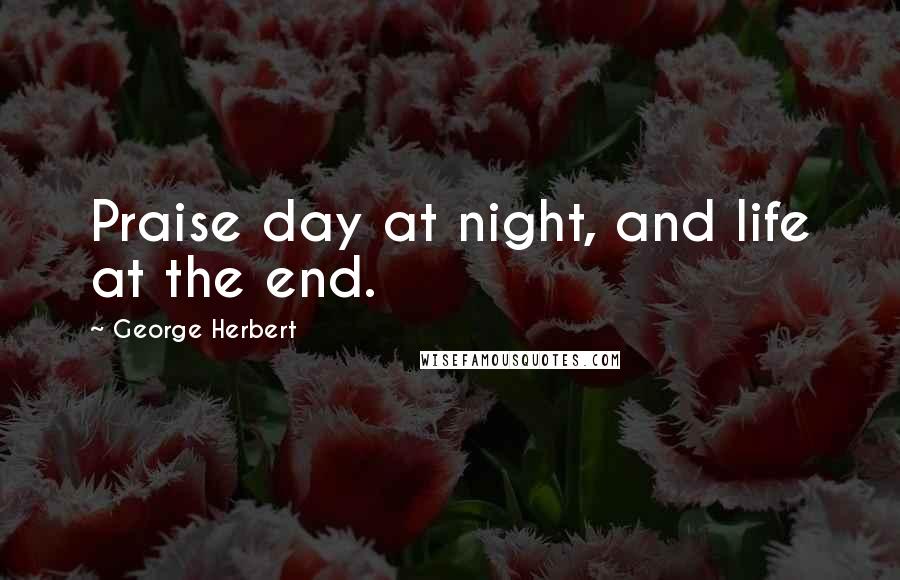 George Herbert Quotes: Praise day at night, and life at the end.