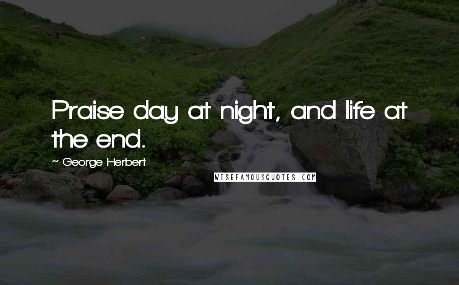 George Herbert Quotes: Praise day at night, and life at the end.