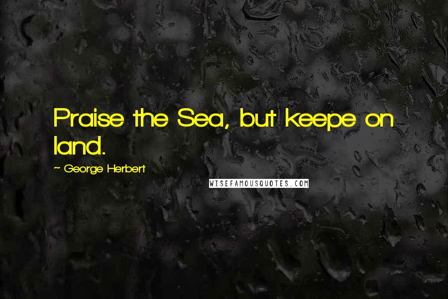 George Herbert Quotes: Praise the Sea, but keepe on land.