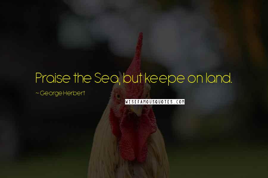 George Herbert Quotes: Praise the Sea, but keepe on land.