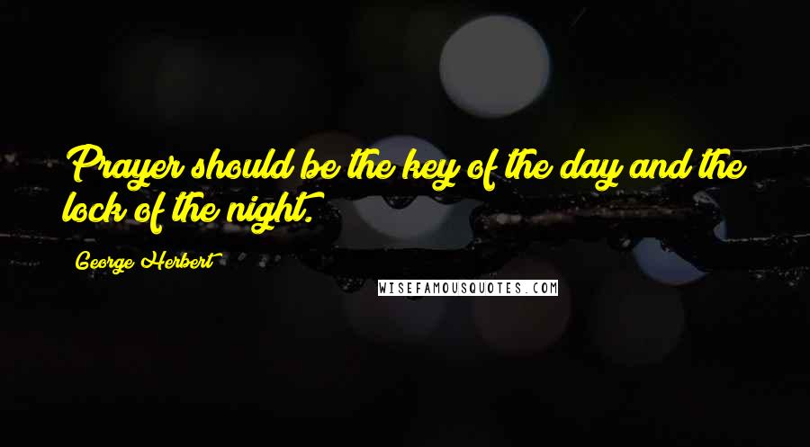 George Herbert Quotes: Prayer should be the key of the day and the lock of the night.