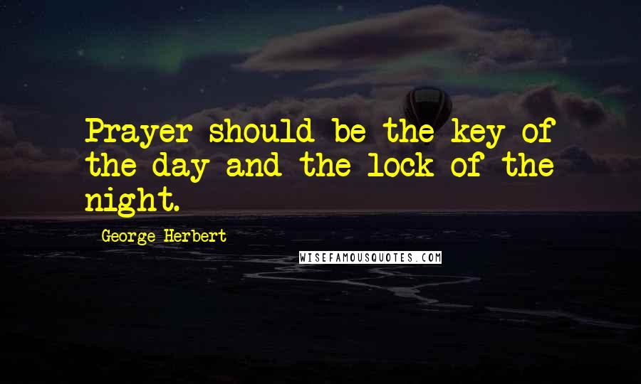 George Herbert Quotes: Prayer should be the key of the day and the lock of the night.