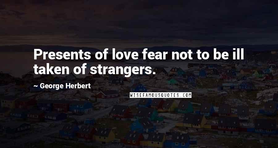 George Herbert Quotes: Presents of love fear not to be ill taken of strangers.