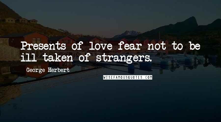 George Herbert Quotes: Presents of love fear not to be ill taken of strangers.