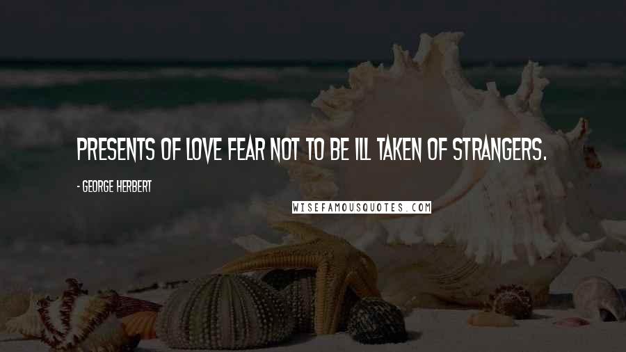 George Herbert Quotes: Presents of love fear not to be ill taken of strangers.