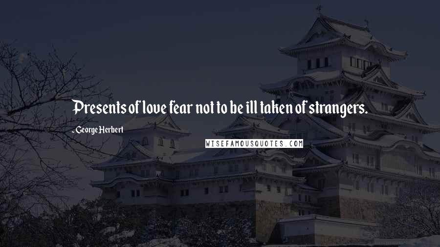 George Herbert Quotes: Presents of love fear not to be ill taken of strangers.