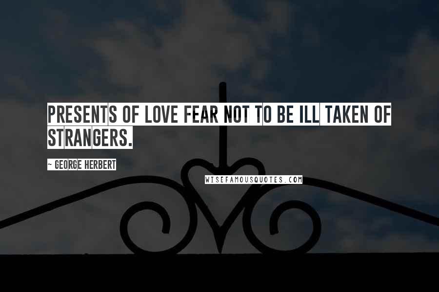 George Herbert Quotes: Presents of love fear not to be ill taken of strangers.