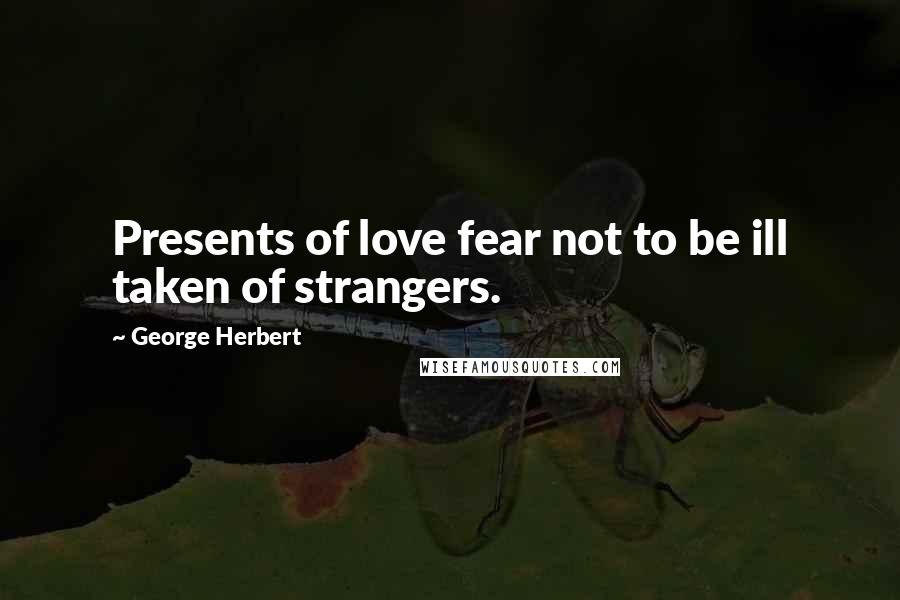 George Herbert Quotes: Presents of love fear not to be ill taken of strangers.