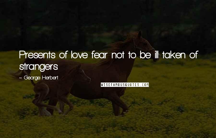 George Herbert Quotes: Presents of love fear not to be ill taken of strangers.
