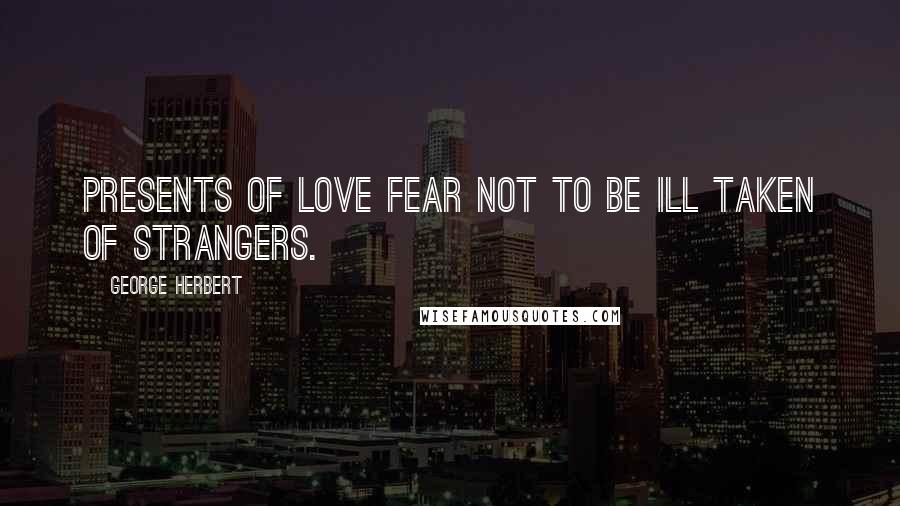 George Herbert Quotes: Presents of love fear not to be ill taken of strangers.