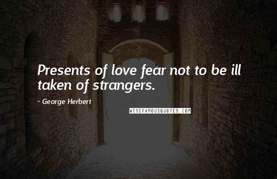 George Herbert Quotes: Presents of love fear not to be ill taken of strangers.