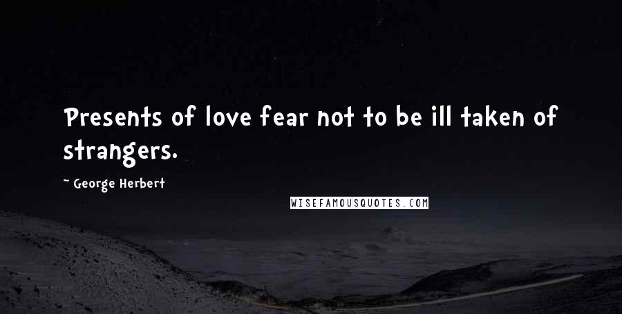 George Herbert Quotes: Presents of love fear not to be ill taken of strangers.