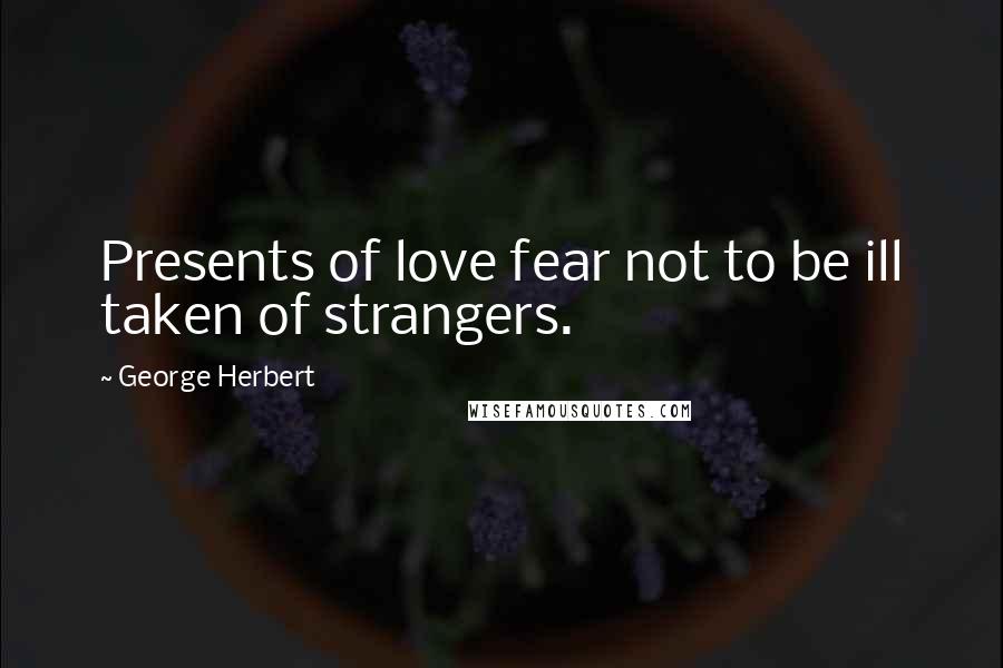 George Herbert Quotes: Presents of love fear not to be ill taken of strangers.