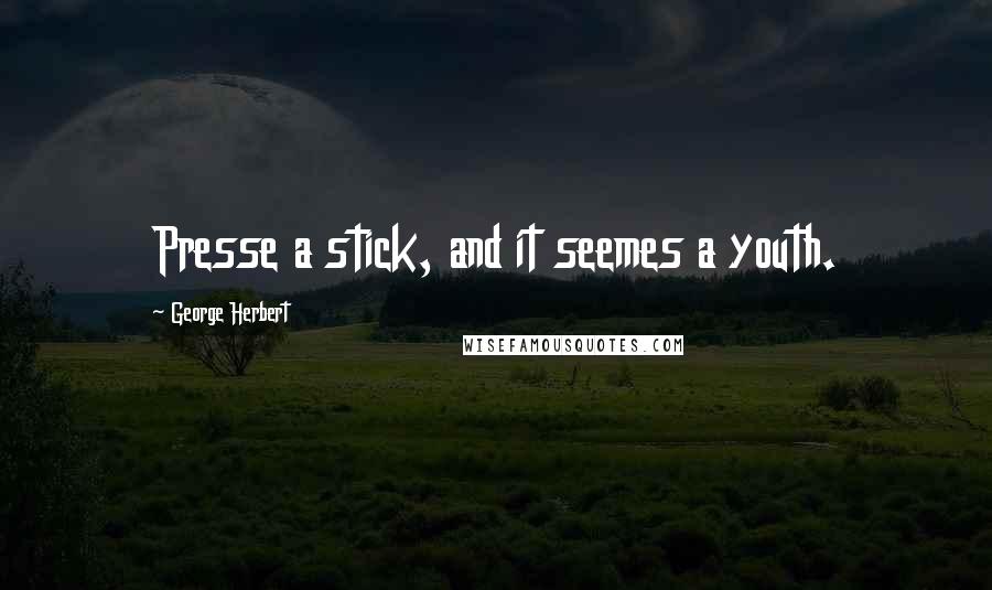 George Herbert Quotes: Presse a stick, and it seemes a youth.