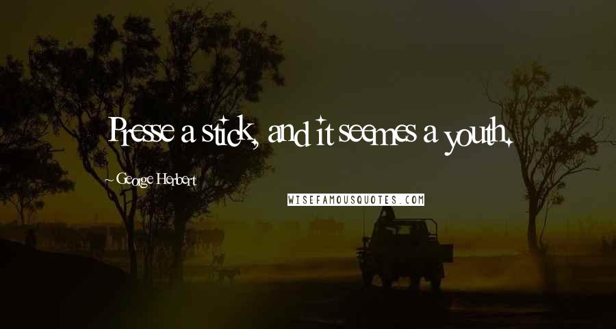 George Herbert Quotes: Presse a stick, and it seemes a youth.