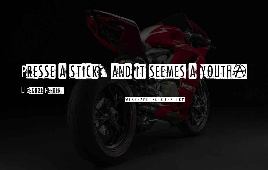 George Herbert Quotes: Presse a stick, and it seemes a youth.