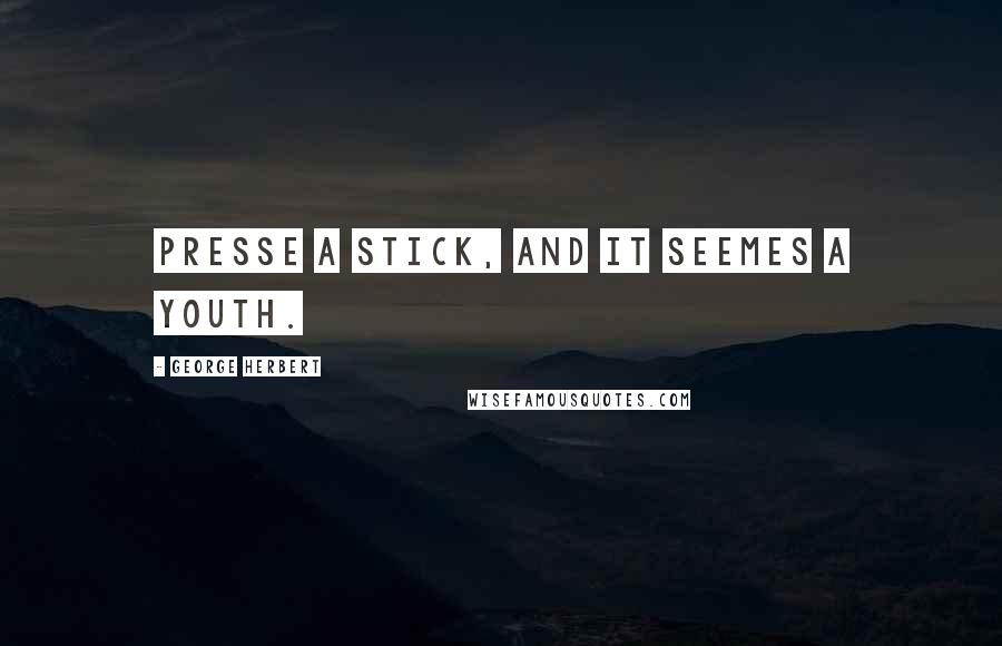 George Herbert Quotes: Presse a stick, and it seemes a youth.