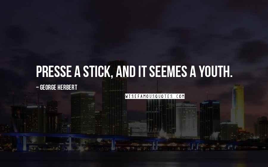 George Herbert Quotes: Presse a stick, and it seemes a youth.