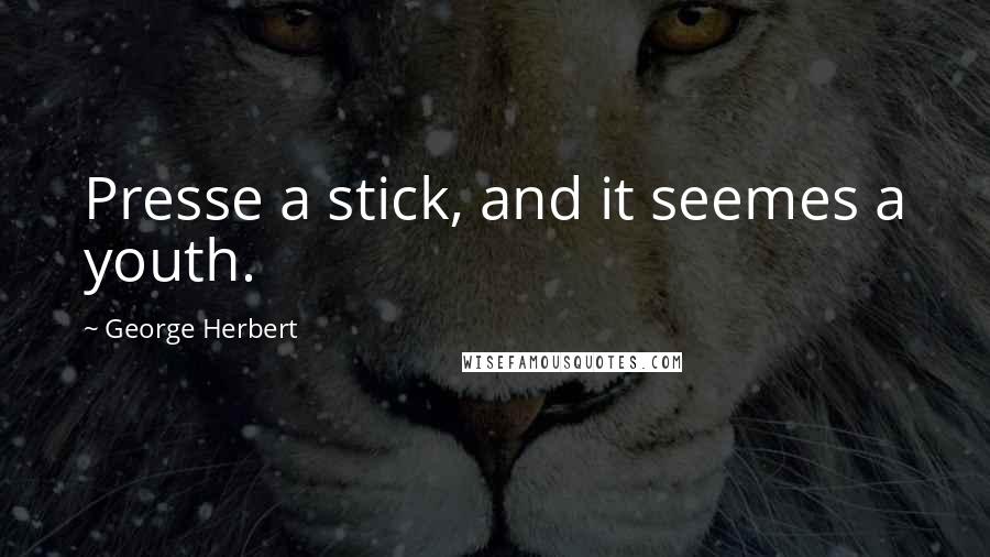 George Herbert Quotes: Presse a stick, and it seemes a youth.