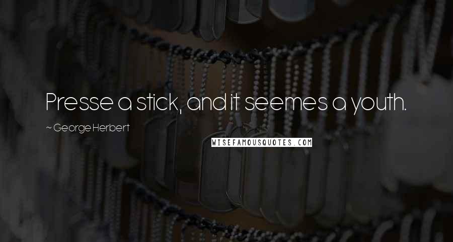 George Herbert Quotes: Presse a stick, and it seemes a youth.