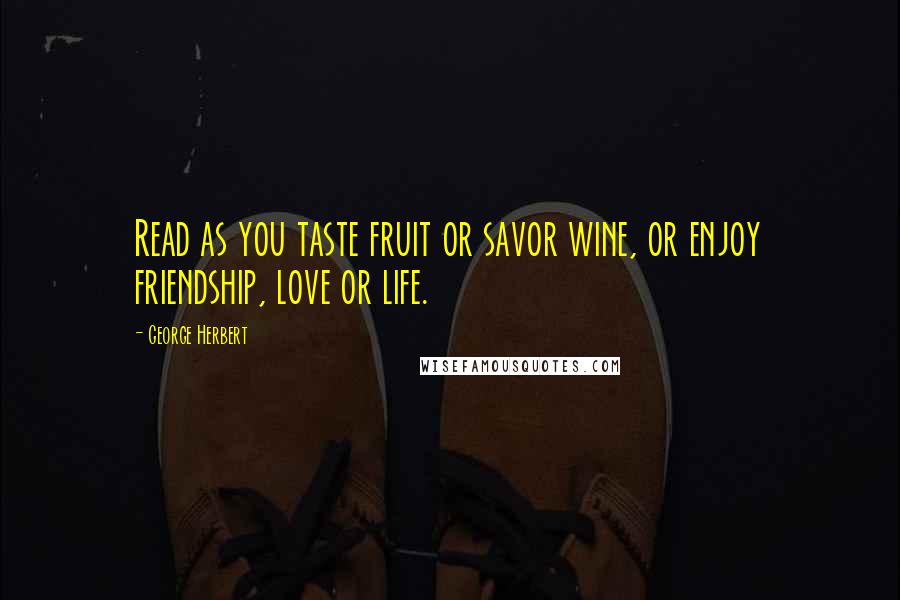 George Herbert Quotes: Read as you taste fruit or savor wine, or enjoy friendship, love or life.